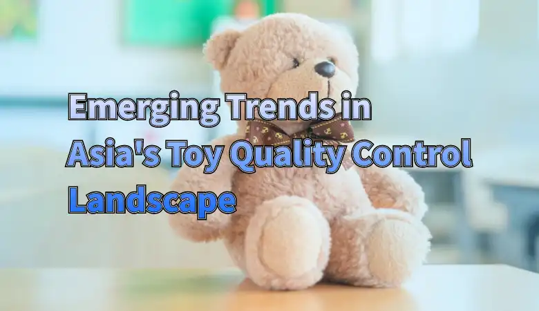 Emerging Trends in Asia's Toy Quality Control Landscape